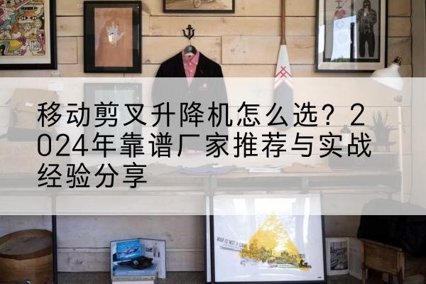 甘泉升降平台厂家推荐-移动剪叉升降机怎么选?2024年靠谱厂家推荐与实战经验分享
