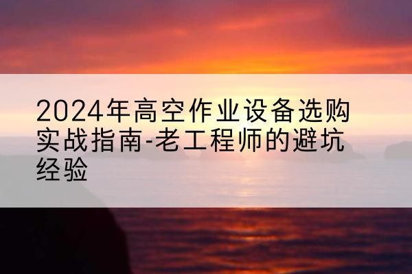 甘泉高空作业升降机厂家推荐-2024年高空作业设备选购实战指南-老工程师的避坑经验