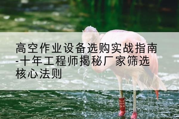 甘泉剪叉式升降机厂家-高空作业设备选购实战指南-十年工程师揭秘厂家筛选核心法则