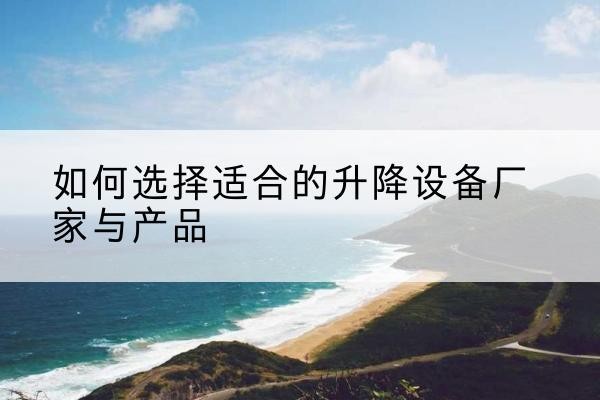 甘泉电动升降平台厂家-如何选择适合的升降设备厂家与产品