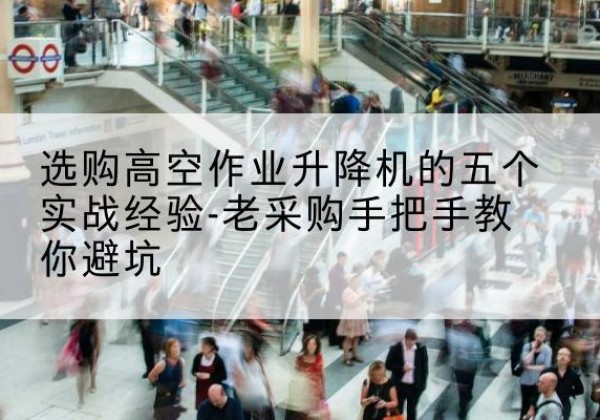 甘泉高空作业升降机厂家-选购高空作业升降机的五个实战经验-老采购手把手教你避坑
