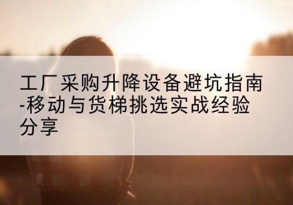 甘泉移动式升降机怎么选-工厂采购升降设备避坑指南-移动与货梯挑选实战经验分享