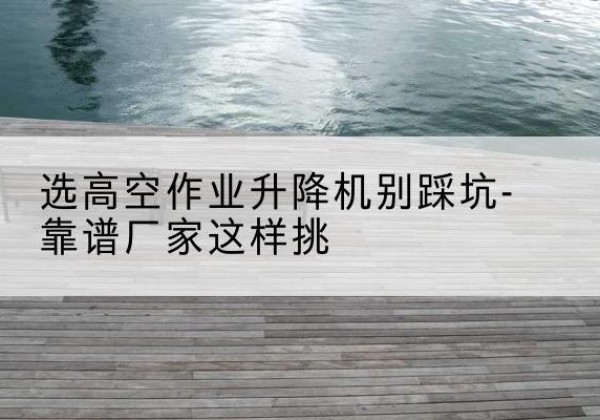 甘泉剪叉式升降机厂家-选高空作业升降机别踩坑-靠谱厂家这样挑