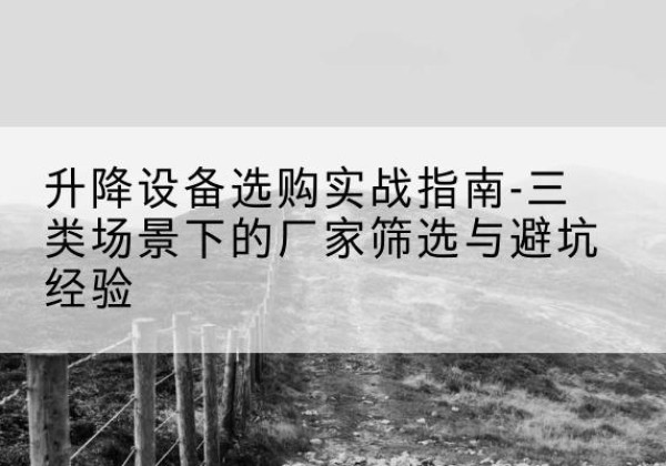 甘泉移动式升降机厂家推荐-升降设备选购实战指南-三类场景下的厂家筛选与避坑经验