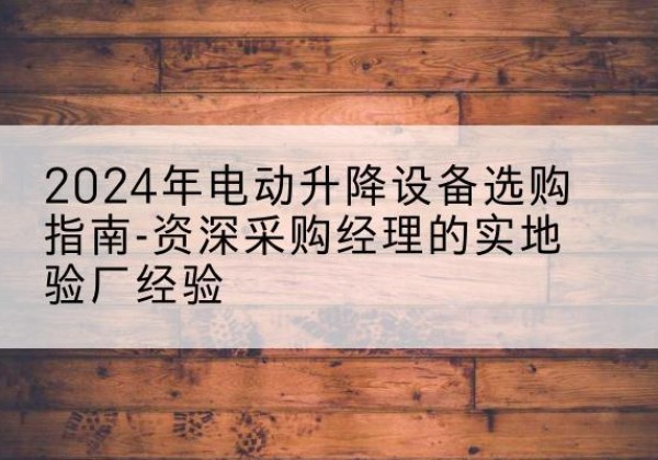 甘泉电动剪叉升降平台厂家-2024年电动升降设备选购指南-资深采购经理的实地验厂经验