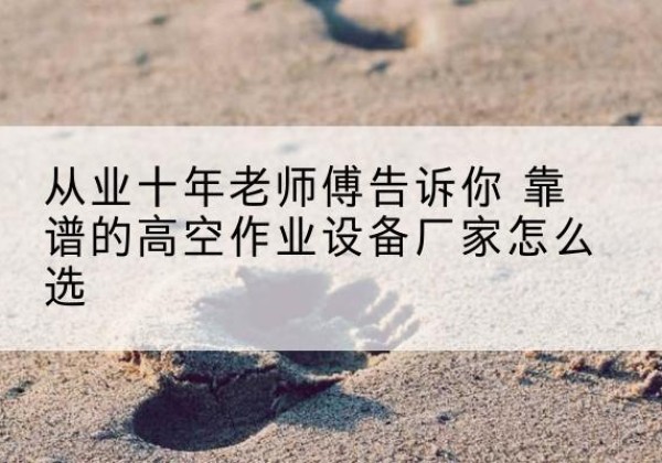 甘泉高空作业升降机厂家推荐-从业十年老师傅告诉你 靠谱的高空作业设备厂家怎么选