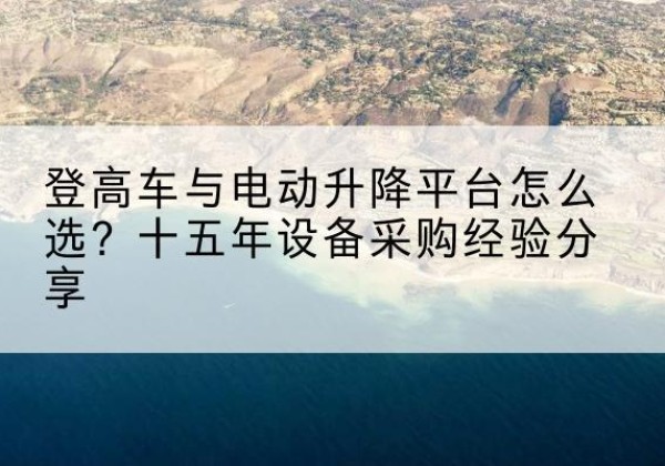 甘泉登高车厂家厂家-登高车与电动升降平台怎么选？十五年设备采购经验分享