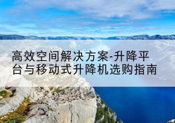 甘泉升降平台厂家-*空间解决方案-升降平台与移动式升降机选购指南