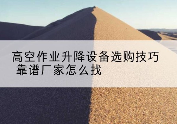 甘泉电动升降平台厂家推荐-高空作业升降设备选购技巧 靠谱厂家怎么找