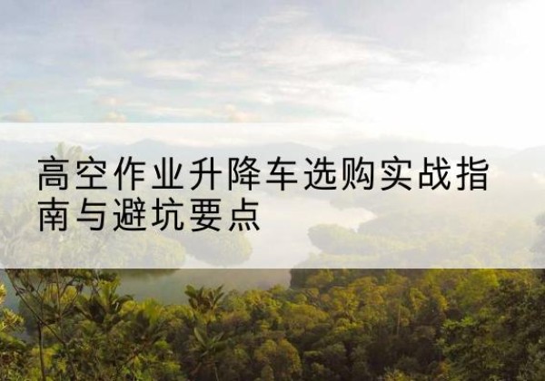 甘泉升降车怎么选-高空作业升降车选购实战指南与避坑要点