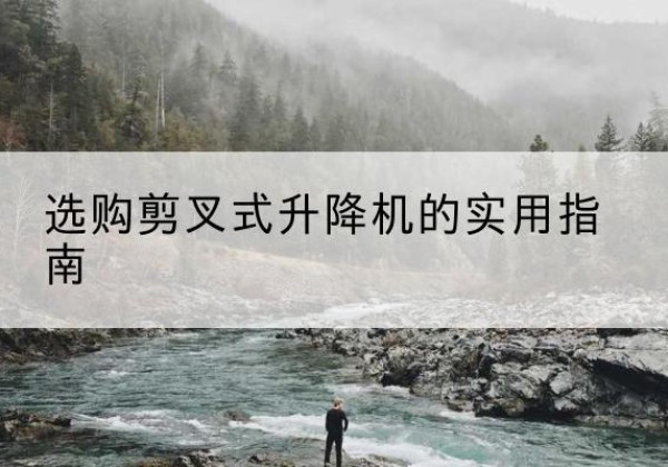 甘泉剪叉式升降机怎么选-选购剪叉式升降机的实用指南