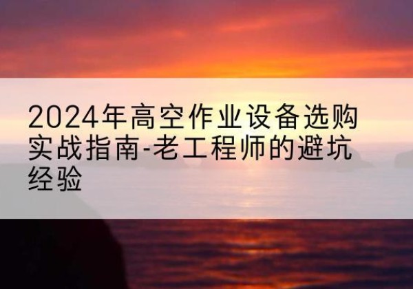 甘泉高空作业升降机厂家推荐-2024年高空作业设备选购实战指南-老工程师的避坑经验