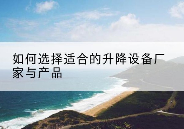 甘泉电动升降平台厂家-如何选择适合的升降设备厂家与产品