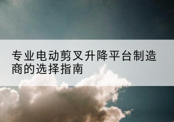 甘泉电动剪叉升降平台厂家-专业电动剪叉升降平台制造商的选择指南