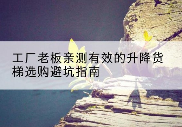 甘泉升降货梯怎么选-工厂老板亲测有效的升降货梯选购避坑指南