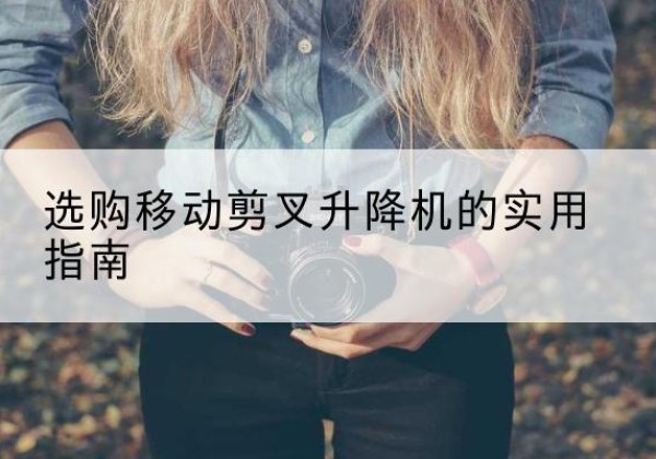 甘泉移动剪叉升降机怎么选-选购移动剪叉升降机的实用指南