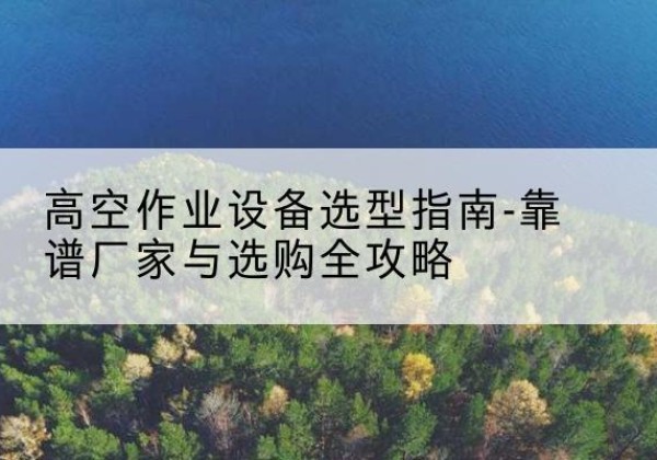 甘泉升降车厂家-高空作业设备选型指南-靠谱厂家与选购全攻略