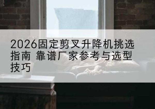 甘泉固定剪叉升降机厂家推荐-2026固定剪叉升降机挑选指南 靠谱厂家参考与选型技巧